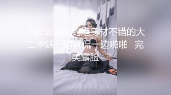 小胖哥酒店约炮身材不错的大二学妹一边调侃一边啪啪✿完美露脸