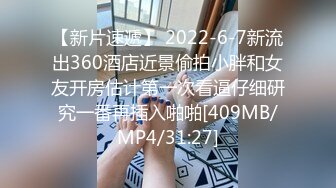 【新片速遞】 2022-6-7新流出360酒店近景偷拍小胖和女友开房估计第一次看逼仔细研究一番再插入啪啪[409MB/MP4/31:27]