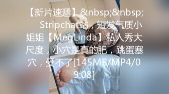 【新片速遞】&nbsp;&nbsp;❤️Stripchat站，短发气质小姐姐【MegLinda】私人秀大尺度，小穴是真的肥，跳蛋塞穴，受不了[145MB/MP4/09:08]