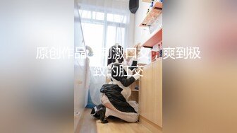 原创作品，刺激口交，爽到极致的肛交