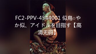 FC2-PPV-4544001 似鳥○やか似、アイドルを目指す【高清无码】