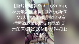 【新片速遞】&nbsp;&nbsp;私房最新流出售价120元新作❤MJ大神爽迷90后露脸良家插尿道屁眼挖屎无套暴菊 无水印原版[2910MB/MP4/01:32:19]