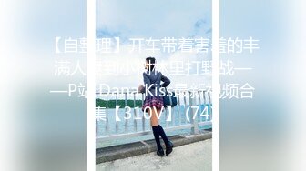 【自整理】开车带着害羞的丰满人妻到小树林里打野战——P站 Dana Kiss最新视频合集【310V】 (74)