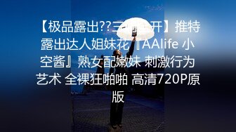 【极品露出??三洞全开】推特露出达人姐妹花『AAlife 小空酱』熟女配嫩妹 刺激行为艺术 全裸狂啪啪 高清720P原版