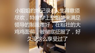 小姐姐约炮记录✿人生得意须尽欢，特意穿上空姐装来满足领导的制服嗜好，在粗壮的大鸡鸡面前，被彻底征服了，好久没这么享受过了