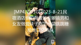 [MP4/2.03G]2023-8-21民宿酒店偷拍骨瘦如柴眼镜男和女友做爱妹子吃了一袋跳跳糖给他口交热身