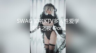 SWAG 知名KTV多人性爱学生妹之夜 Dora