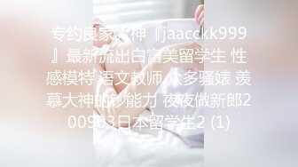 专约良家大神『jaacckk999』最新流出白富美留学生 性感模特 语文教师 众多骚婊 羡慕大神的钞能力 夜夜做新郎200903日本留学生2 (1)